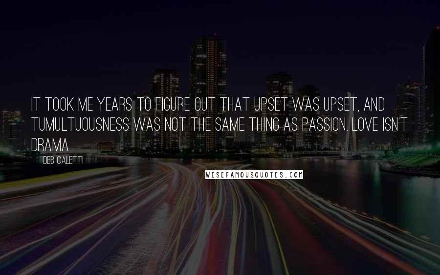 Deb Caletti Quotes: It took me years to figure out that upset was upset, and tumultuousness was not the same thing as passion. Love isn't drama.