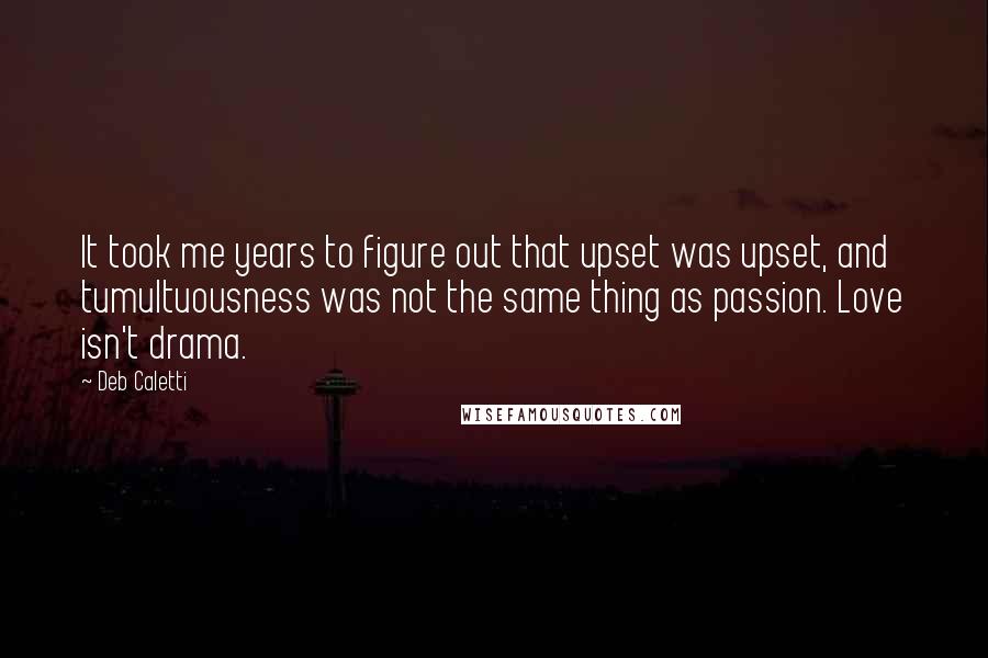 Deb Caletti Quotes: It took me years to figure out that upset was upset, and tumultuousness was not the same thing as passion. Love isn't drama.