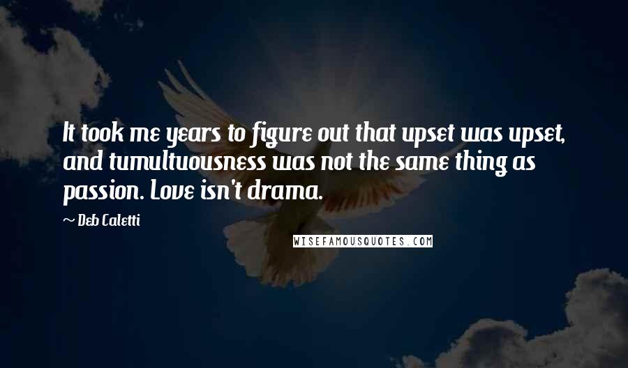 Deb Caletti Quotes: It took me years to figure out that upset was upset, and tumultuousness was not the same thing as passion. Love isn't drama.