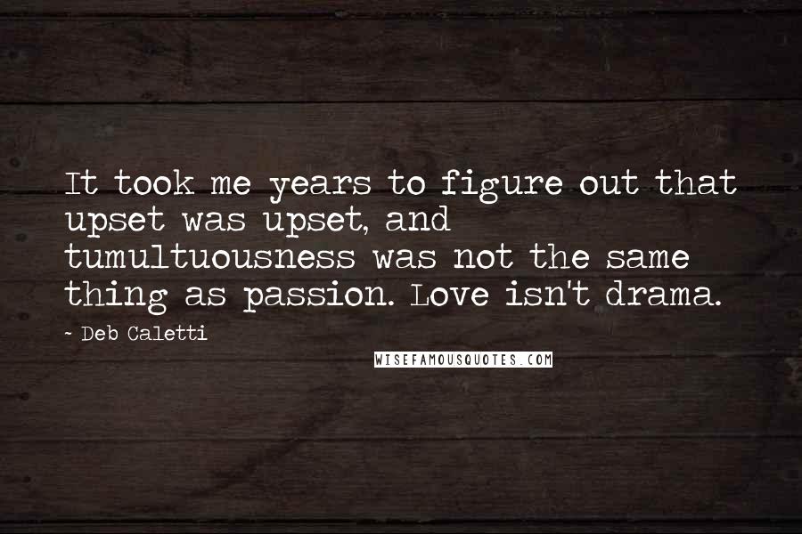 Deb Caletti Quotes: It took me years to figure out that upset was upset, and tumultuousness was not the same thing as passion. Love isn't drama.