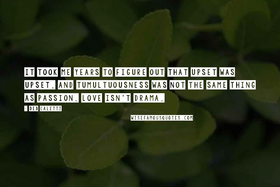 Deb Caletti Quotes: It took me years to figure out that upset was upset, and tumultuousness was not the same thing as passion. Love isn't drama.