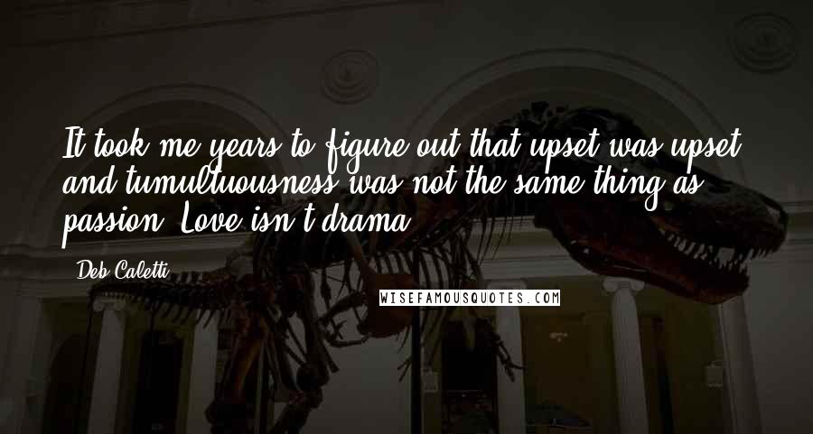 Deb Caletti Quotes: It took me years to figure out that upset was upset, and tumultuousness was not the same thing as passion. Love isn't drama.