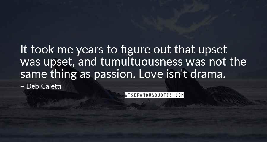 Deb Caletti Quotes: It took me years to figure out that upset was upset, and tumultuousness was not the same thing as passion. Love isn't drama.