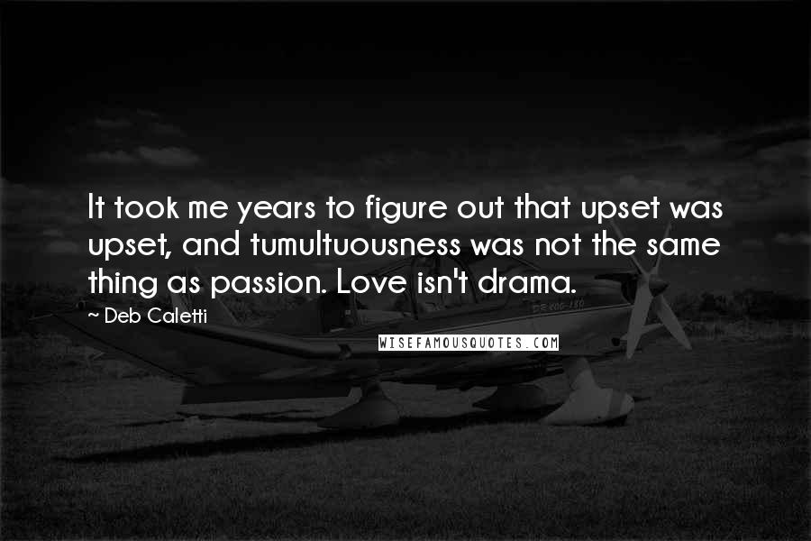 Deb Caletti Quotes: It took me years to figure out that upset was upset, and tumultuousness was not the same thing as passion. Love isn't drama.