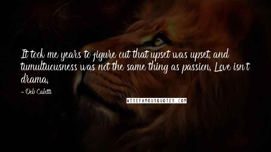 Deb Caletti Quotes: It took me years to figure out that upset was upset, and tumultuousness was not the same thing as passion. Love isn't drama.