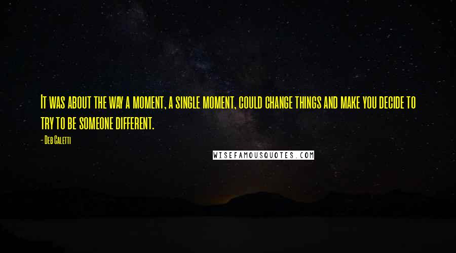 Deb Caletti Quotes: It was about the way a moment, a single moment, could change things and make you decide to try to be someone different.