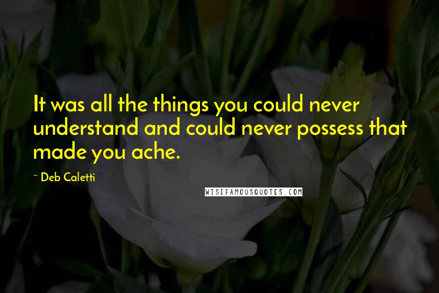 Deb Caletti Quotes: It was all the things you could never understand and could never possess that made you ache.