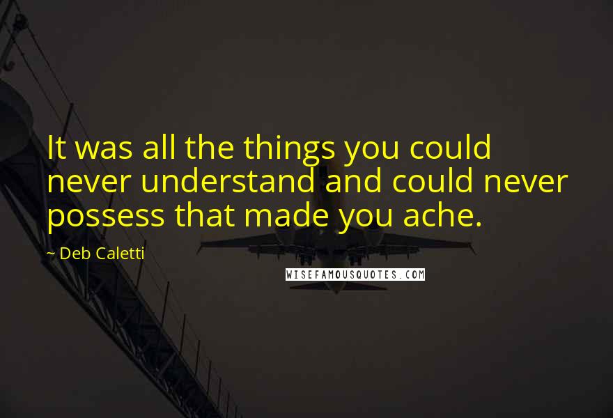 Deb Caletti Quotes: It was all the things you could never understand and could never possess that made you ache.