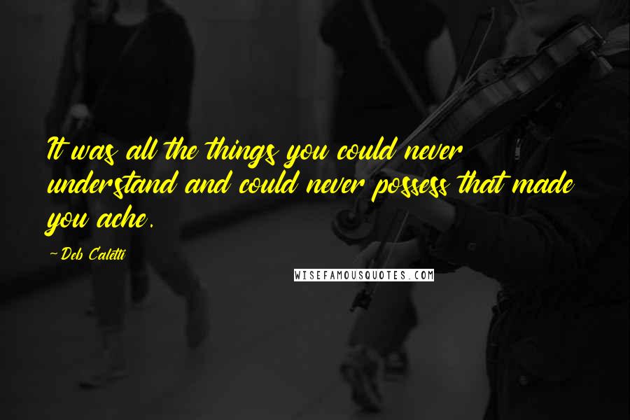 Deb Caletti Quotes: It was all the things you could never understand and could never possess that made you ache.