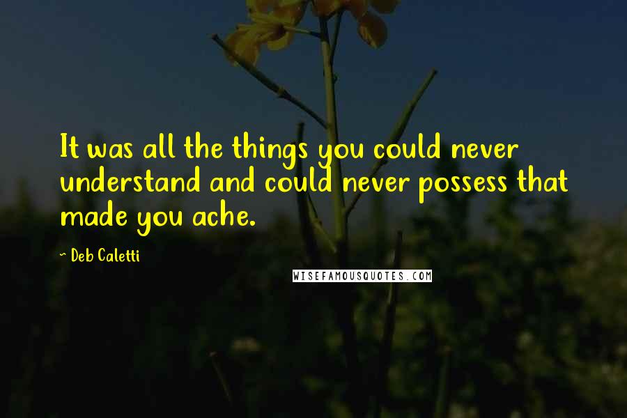Deb Caletti Quotes: It was all the things you could never understand and could never possess that made you ache.