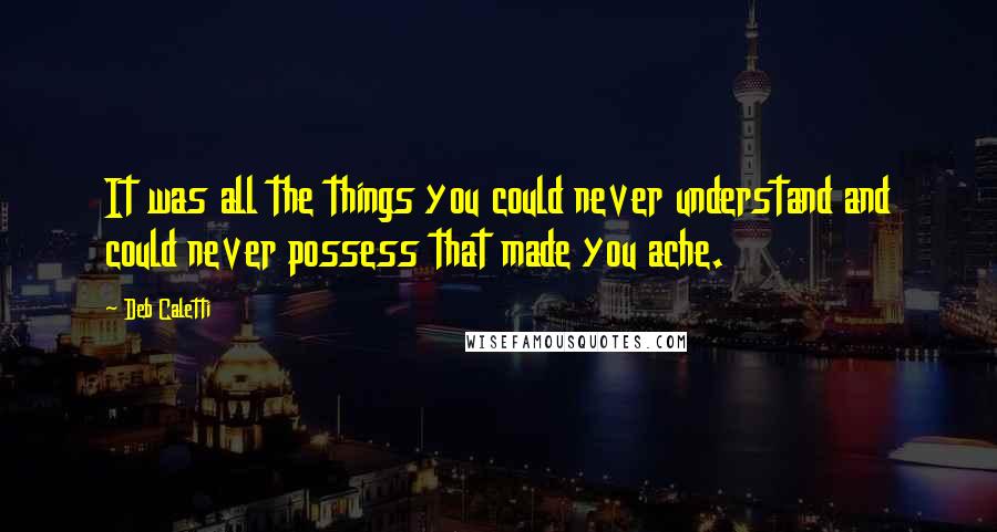 Deb Caletti Quotes: It was all the things you could never understand and could never possess that made you ache.