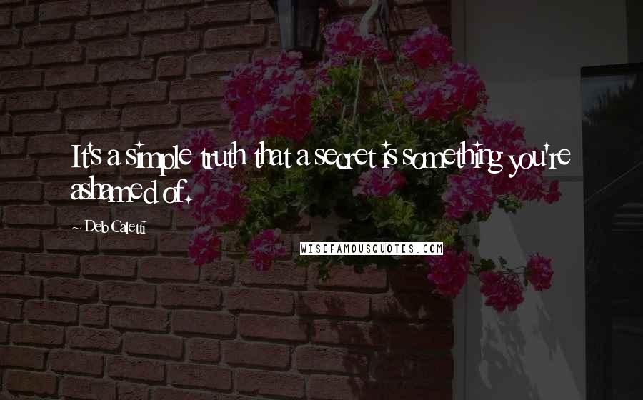 Deb Caletti Quotes: It's a simple truth that a secret is something you're ashamed of.