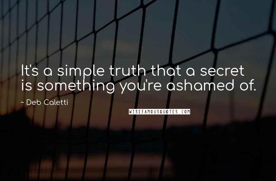 Deb Caletti Quotes: It's a simple truth that a secret is something you're ashamed of.