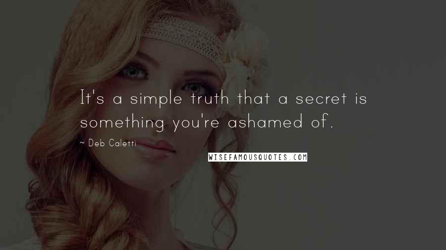 Deb Caletti Quotes: It's a simple truth that a secret is something you're ashamed of.