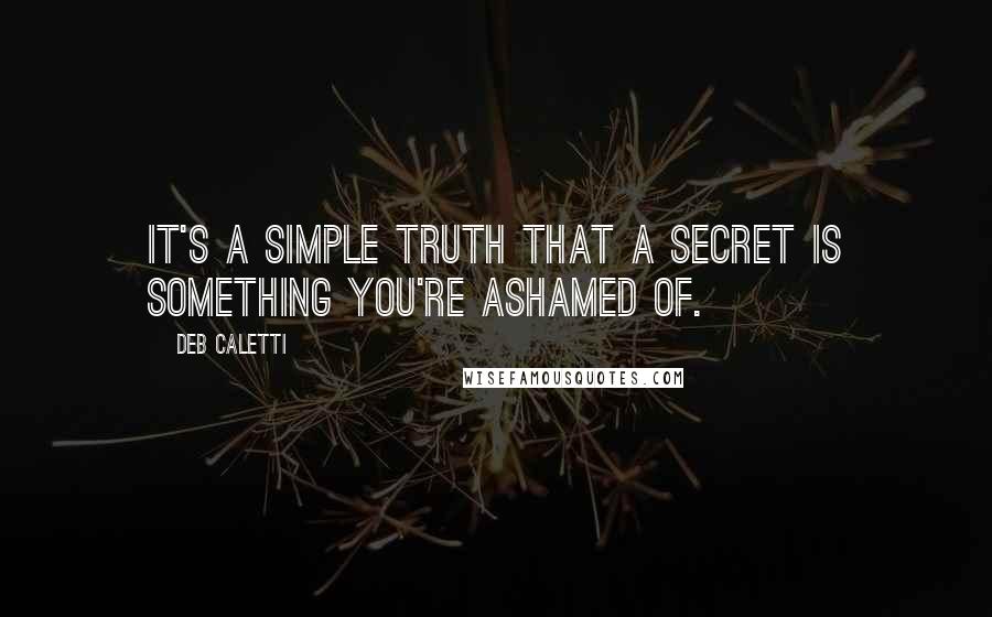 Deb Caletti Quotes: It's a simple truth that a secret is something you're ashamed of.