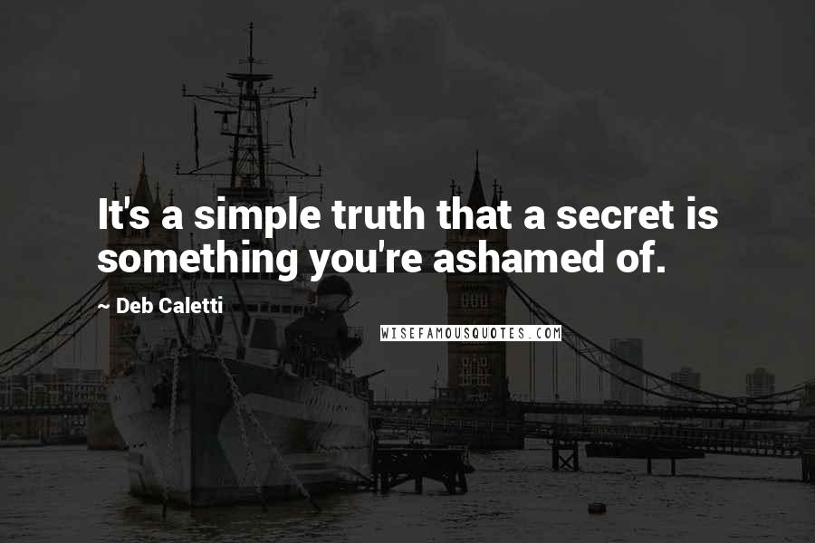 Deb Caletti Quotes: It's a simple truth that a secret is something you're ashamed of.