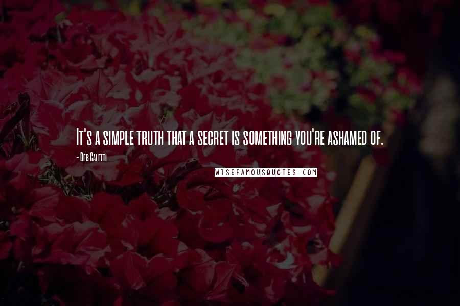 Deb Caletti Quotes: It's a simple truth that a secret is something you're ashamed of.