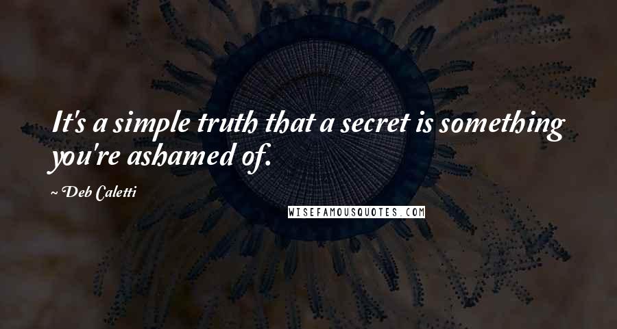 Deb Caletti Quotes: It's a simple truth that a secret is something you're ashamed of.