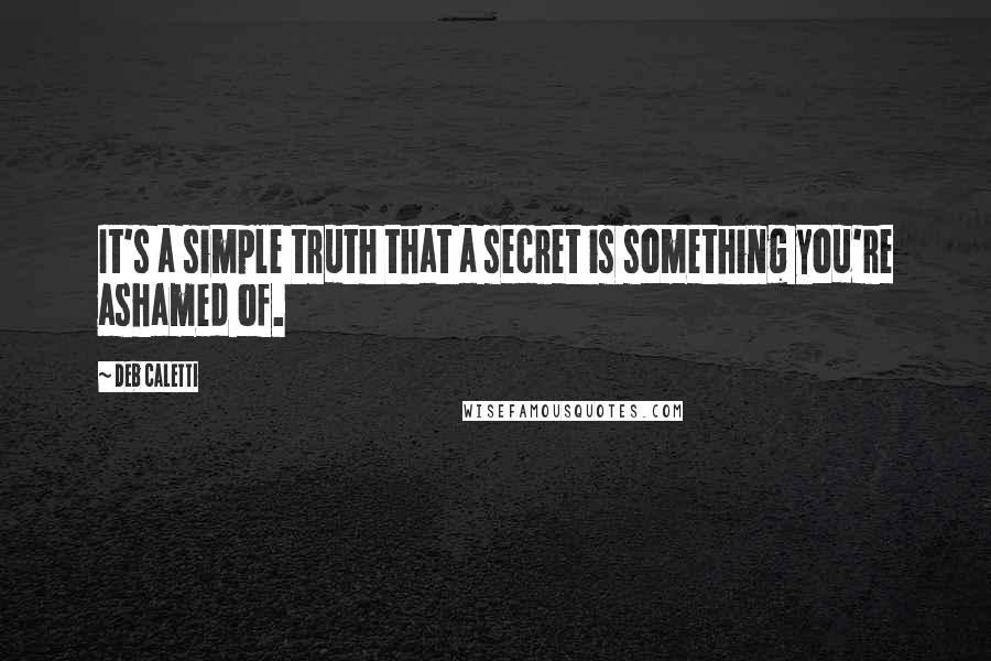 Deb Caletti Quotes: It's a simple truth that a secret is something you're ashamed of.
