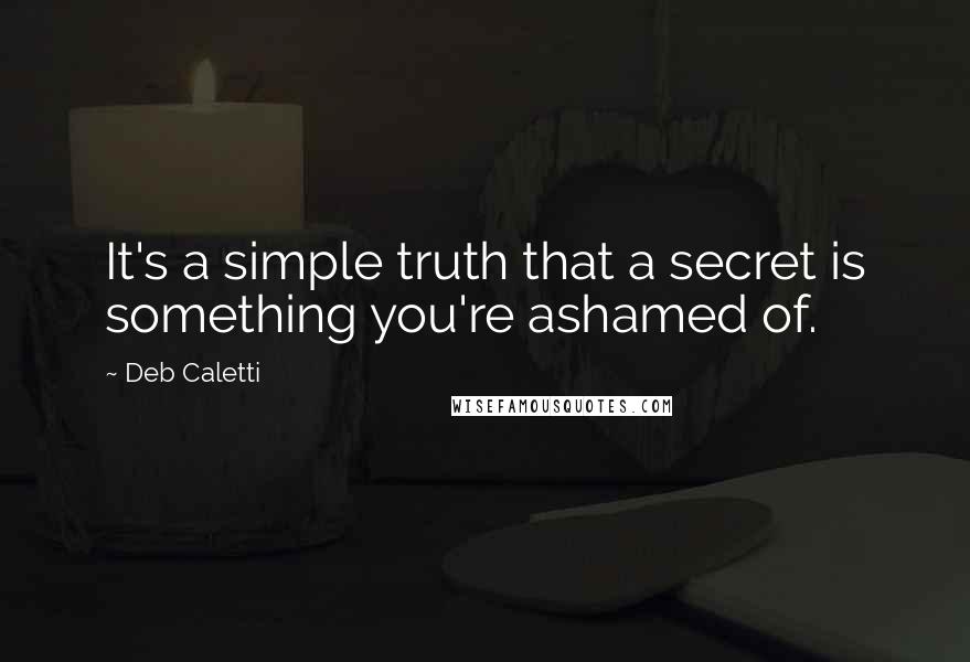 Deb Caletti Quotes: It's a simple truth that a secret is something you're ashamed of.