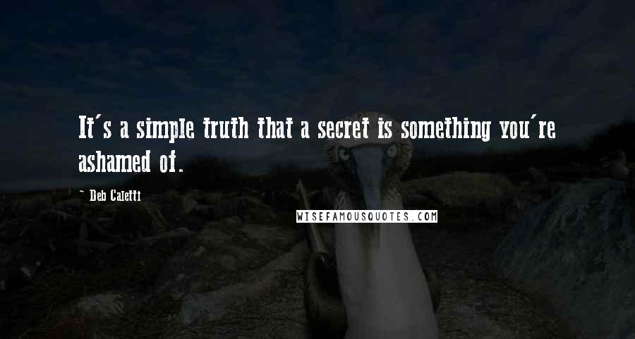 Deb Caletti Quotes: It's a simple truth that a secret is something you're ashamed of.