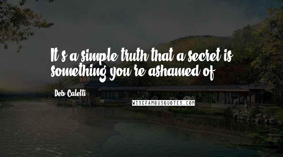 Deb Caletti Quotes: It's a simple truth that a secret is something you're ashamed of.