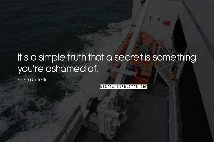 Deb Caletti Quotes: It's a simple truth that a secret is something you're ashamed of.