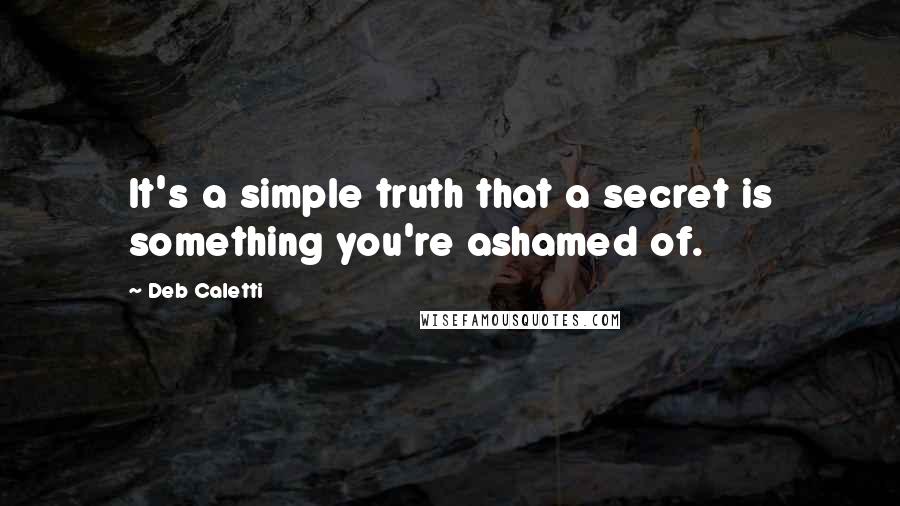 Deb Caletti Quotes: It's a simple truth that a secret is something you're ashamed of.