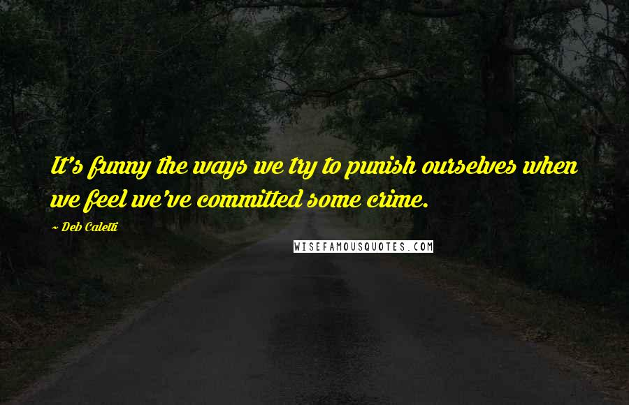 Deb Caletti Quotes: It's funny the ways we try to punish ourselves when we feel we've committed some crime.