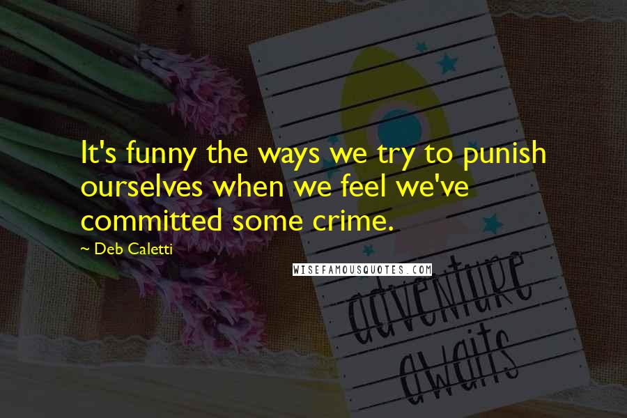 Deb Caletti Quotes: It's funny the ways we try to punish ourselves when we feel we've committed some crime.