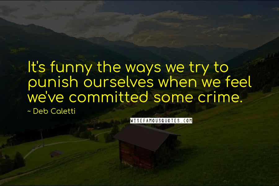 Deb Caletti Quotes: It's funny the ways we try to punish ourselves when we feel we've committed some crime.