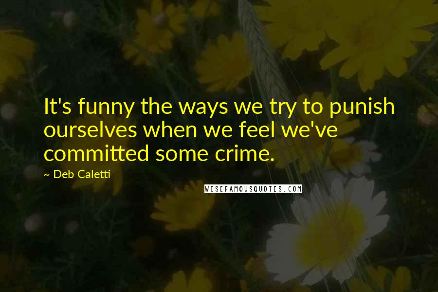 Deb Caletti Quotes: It's funny the ways we try to punish ourselves when we feel we've committed some crime.