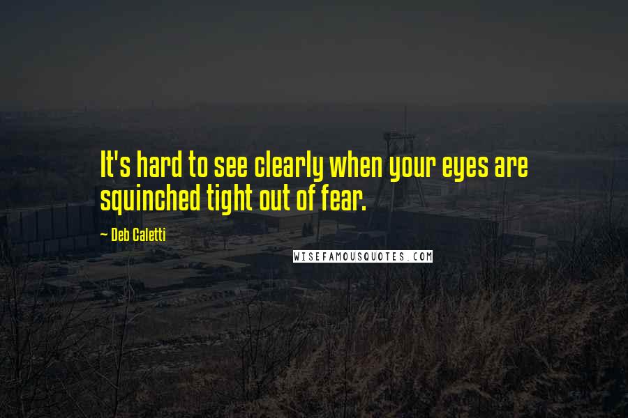 Deb Caletti Quotes: It's hard to see clearly when your eyes are squinched tight out of fear.