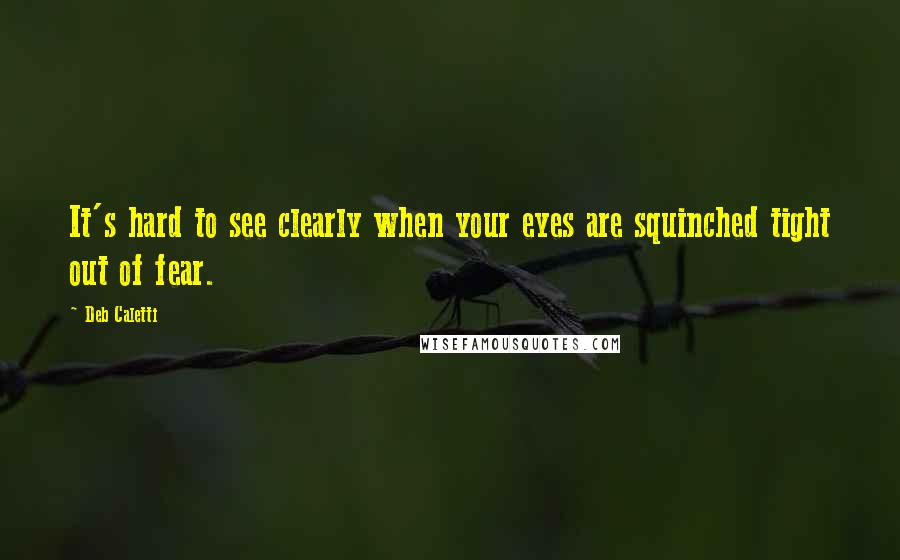 Deb Caletti Quotes: It's hard to see clearly when your eyes are squinched tight out of fear.