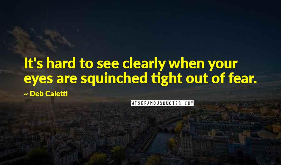Deb Caletti Quotes: It's hard to see clearly when your eyes are squinched tight out of fear.