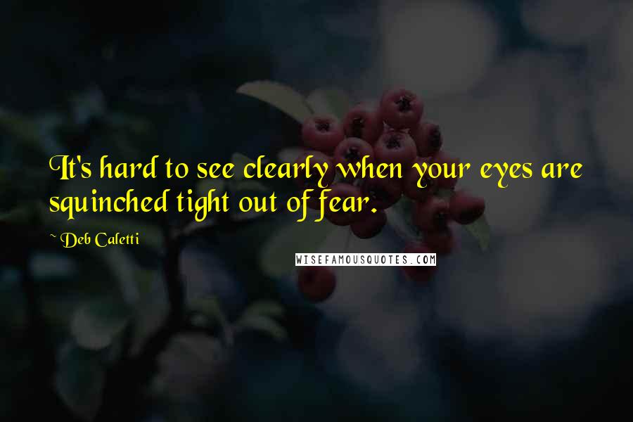 Deb Caletti Quotes: It's hard to see clearly when your eyes are squinched tight out of fear.