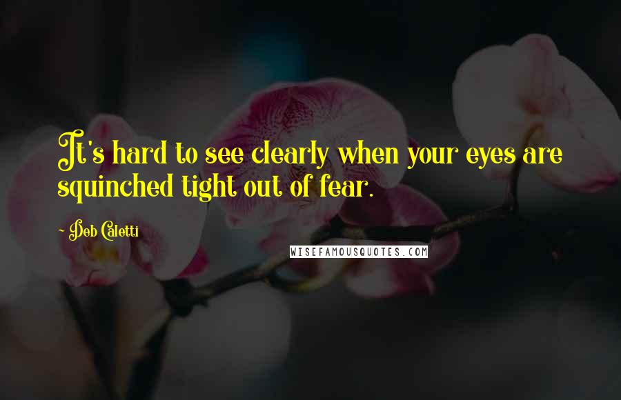 Deb Caletti Quotes: It's hard to see clearly when your eyes are squinched tight out of fear.