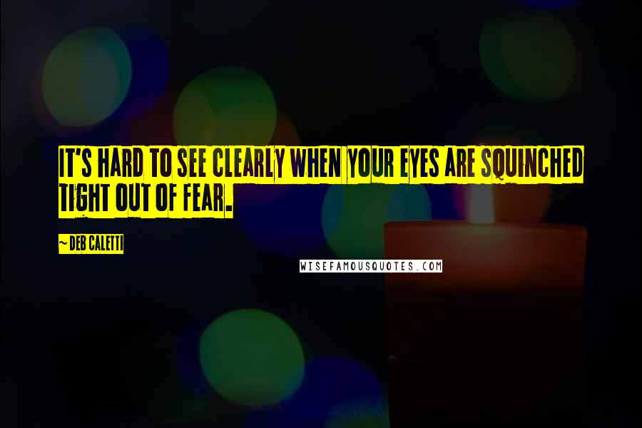 Deb Caletti Quotes: It's hard to see clearly when your eyes are squinched tight out of fear.