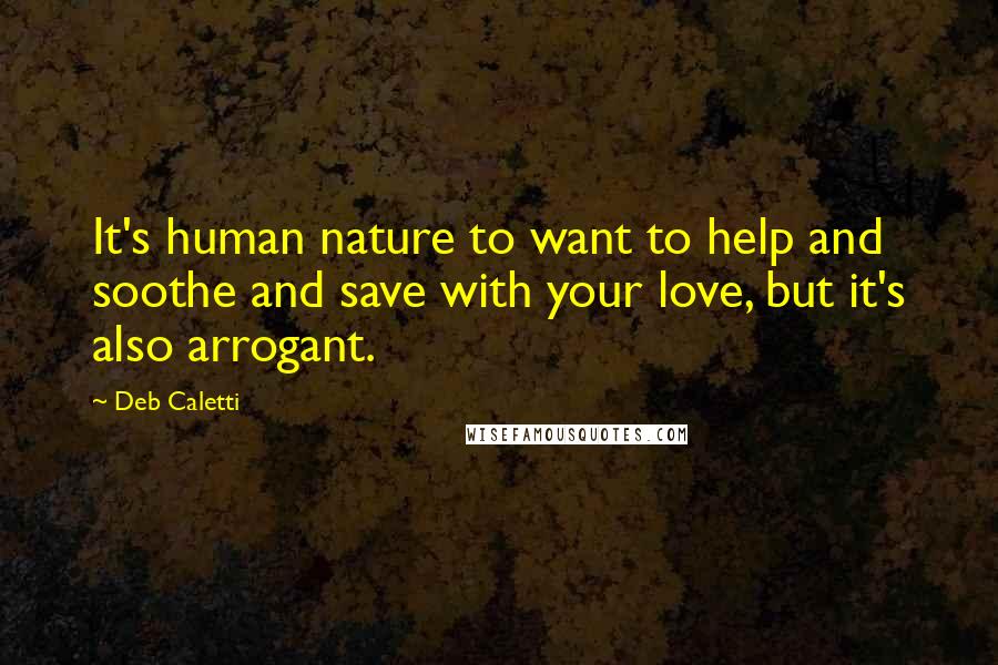 Deb Caletti Quotes: It's human nature to want to help and soothe and save with your love, but it's also arrogant.