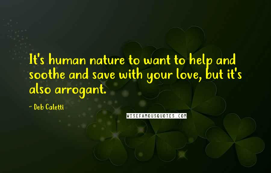 Deb Caletti Quotes: It's human nature to want to help and soothe and save with your love, but it's also arrogant.