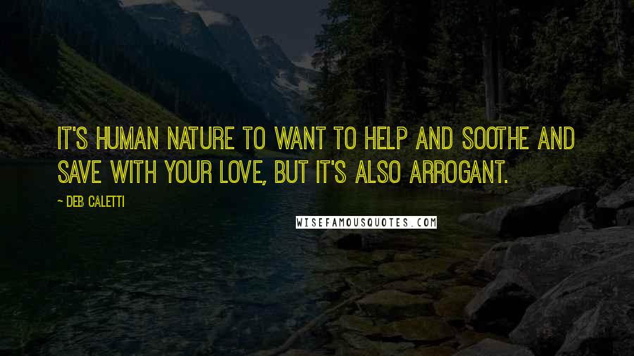 Deb Caletti Quotes: It's human nature to want to help and soothe and save with your love, but it's also arrogant.