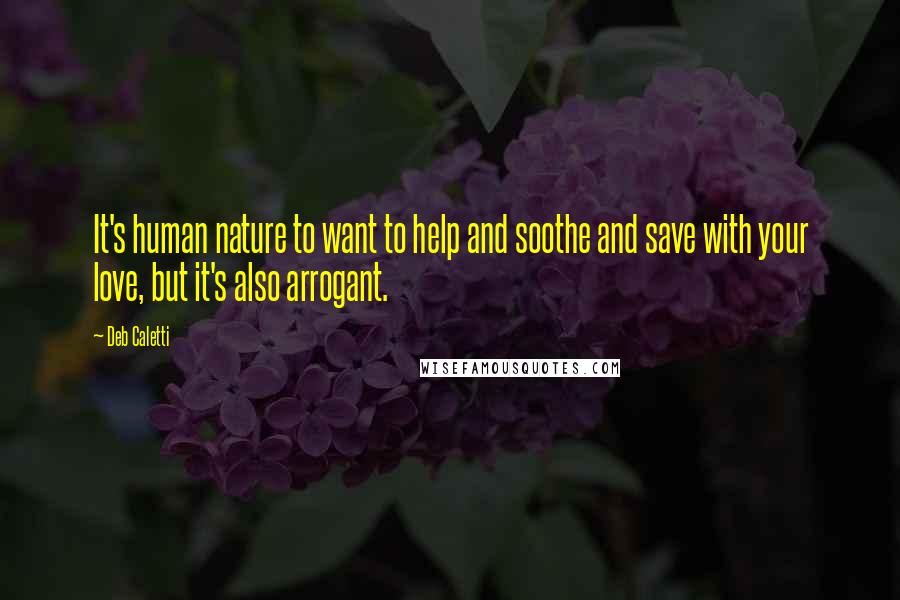 Deb Caletti Quotes: It's human nature to want to help and soothe and save with your love, but it's also arrogant.