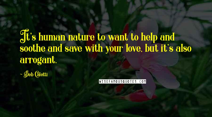 Deb Caletti Quotes: It's human nature to want to help and soothe and save with your love, but it's also arrogant.