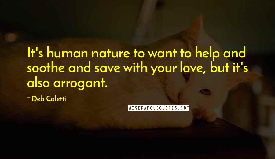 Deb Caletti Quotes: It's human nature to want to help and soothe and save with your love, but it's also arrogant.