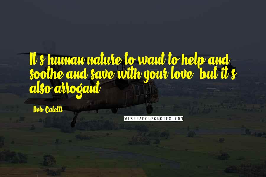 Deb Caletti Quotes: It's human nature to want to help and soothe and save with your love, but it's also arrogant.