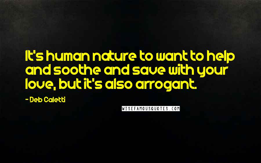 Deb Caletti Quotes: It's human nature to want to help and soothe and save with your love, but it's also arrogant.