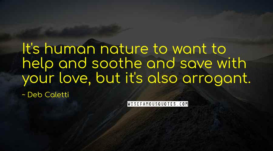 Deb Caletti Quotes: It's human nature to want to help and soothe and save with your love, but it's also arrogant.