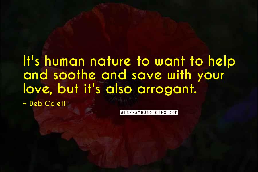 Deb Caletti Quotes: It's human nature to want to help and soothe and save with your love, but it's also arrogant.