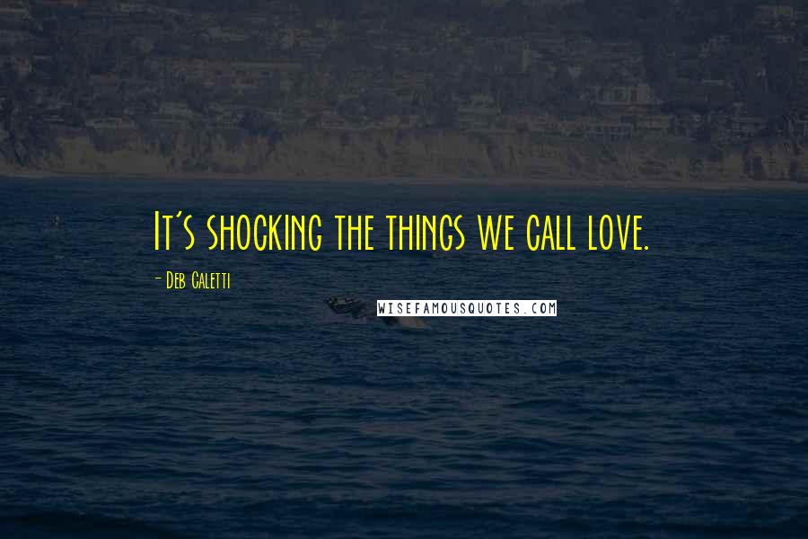 Deb Caletti Quotes: It's shocking the things we call love.