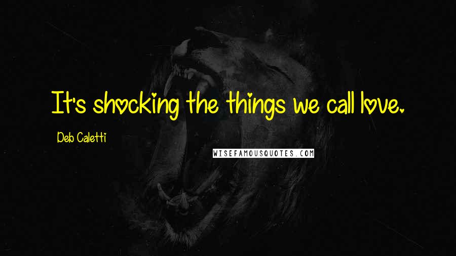 Deb Caletti Quotes: It's shocking the things we call love.